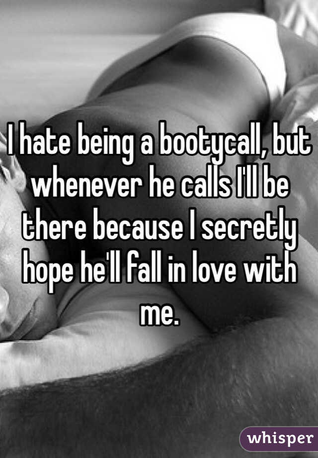 I hate being a bootycall, but whenever he calls I'll be there because I secretly hope he'll fall in love with me.
