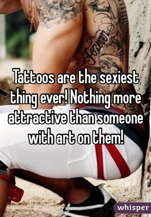 Tattoos are the sexiest thing ever! Nothing more attractive than someone with art on them!