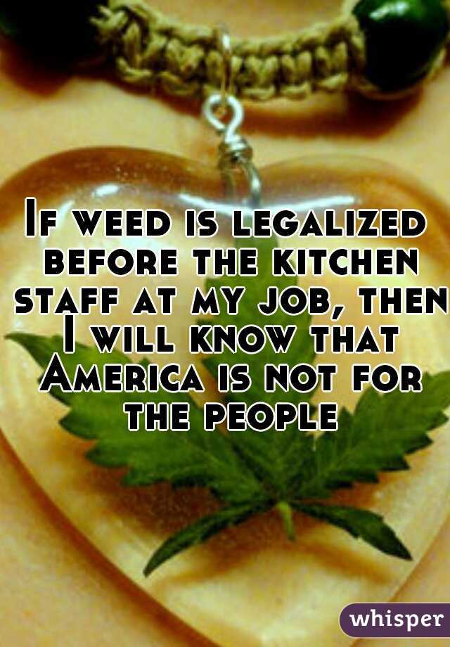 If weed is legalized before the kitchen staff at my job, then I will know that America is not for the people