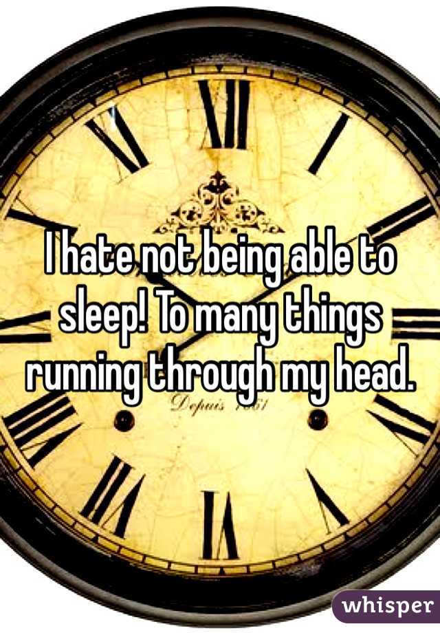 I hate not being able to sleep! To many things running through my head.