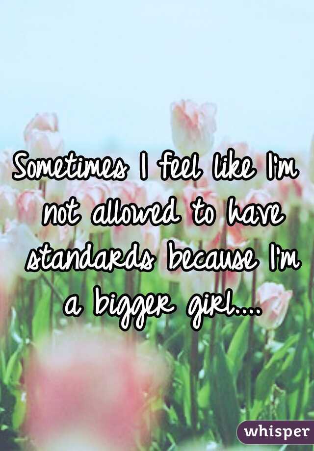 Sometimes I feel like I'm not allowed to have standards because I'm a bigger girl....