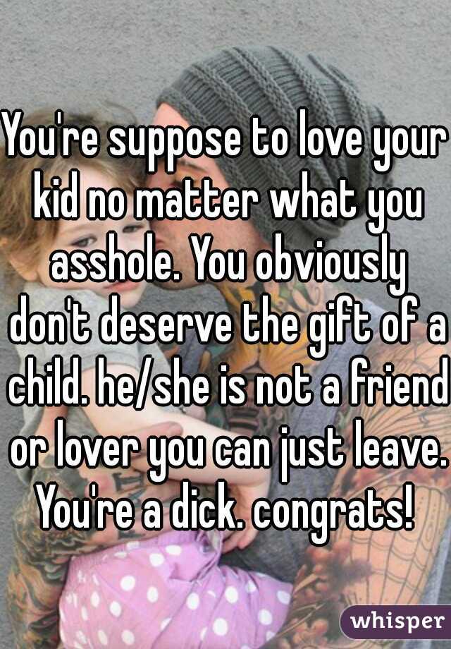 You're suppose to love your kid no matter what you asshole. You obviously don't deserve the gift of a child. he/she is not a friend or lover you can just leave. You're a dick. congrats! 