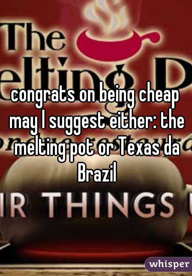 congrats on being cheap may I suggest either: the melting pot or Texas da Brazil