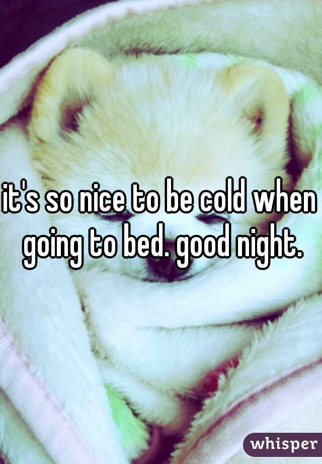it's so nice to be cold when going to bed. good night.