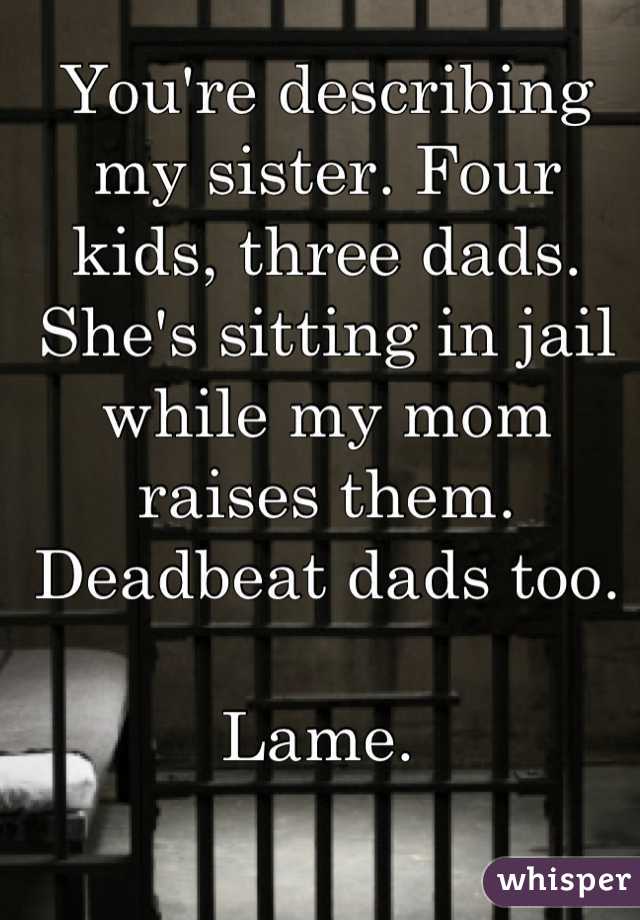 You're describing my sister. Four kids, three dads. She's sitting in jail while my mom raises them. Deadbeat dads too. 

Lame. 