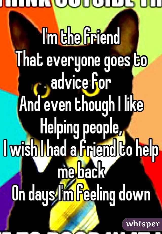 I'm the friend
That everyone goes to advice for
And even though I like
Helping people,
I wish I had a friend to help me back
On days I'm feeling down