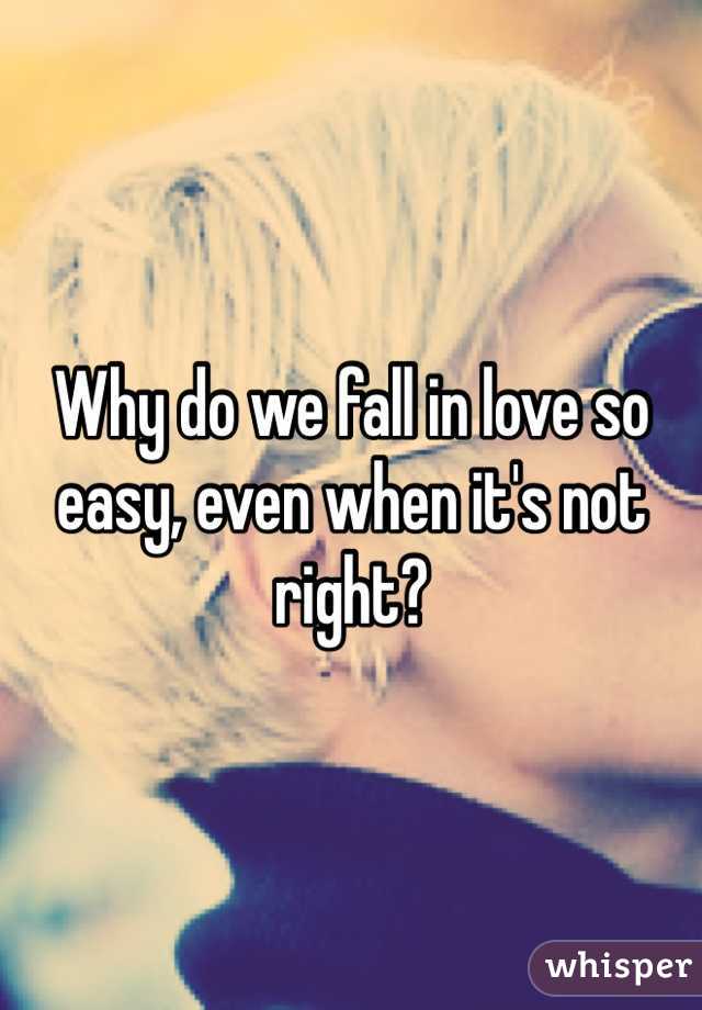 Why do we fall in love so easy, even when it's not right? 