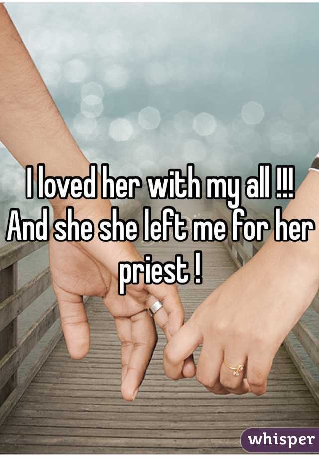 I loved her with my all !!! And she she left me for her priest ! 
