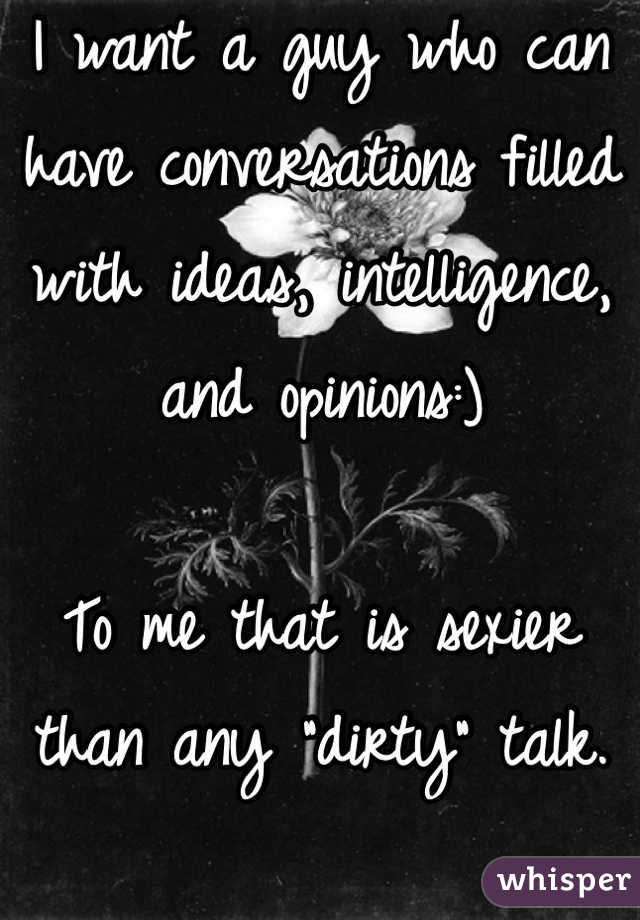 I want a guy who can have conversations filled with ideas, intelligence, and opinions:) 

To me that is sexier than any "dirty" talk. 

