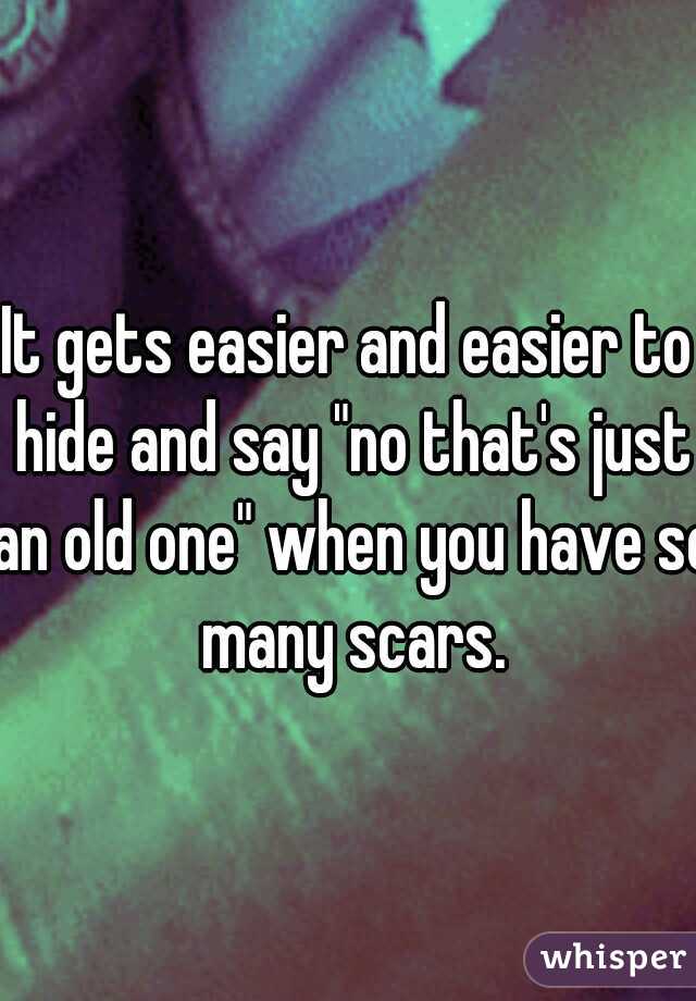 It gets easier and easier to hide and say "no that's just an old one" when you have so many scars.