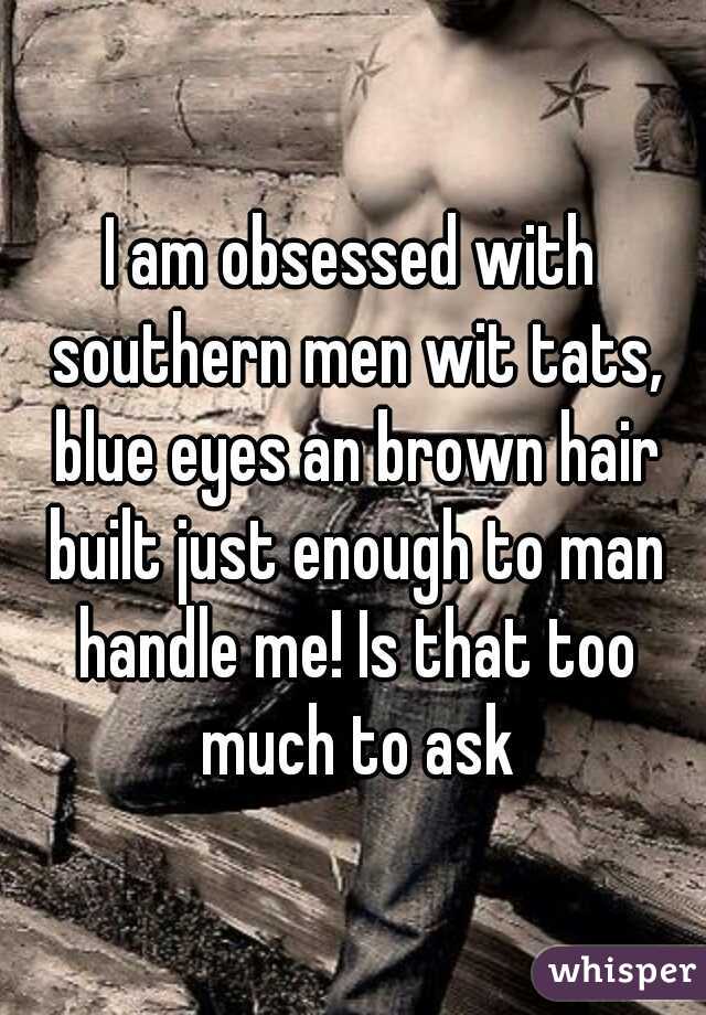 I am obsessed with southern men wit tats, blue eyes an brown hair built just enough to man handle me! Is that too much to ask