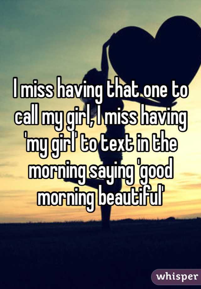 I miss having that one to call my girl, I miss having 'my girl' to text in the morning saying 'good morning beautiful' 