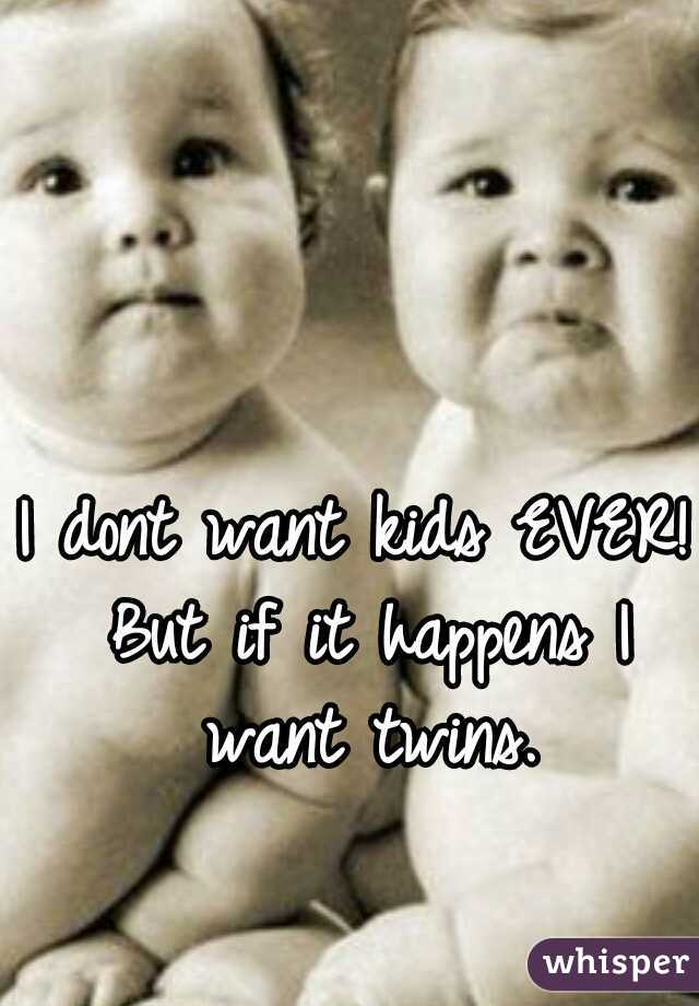 I dont want kids EVER! But if it happens I want twins.