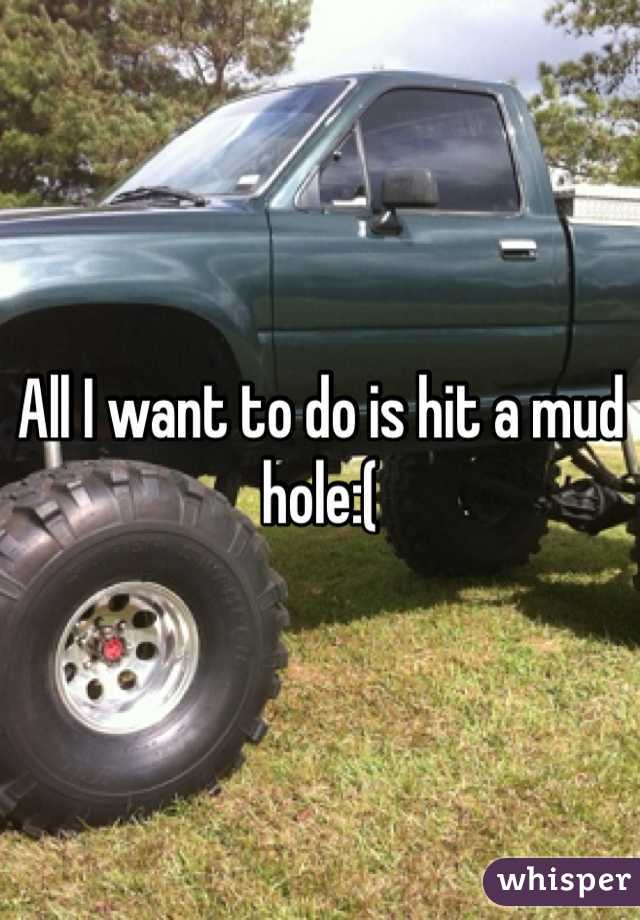 All I want to do is hit a mud hole:(