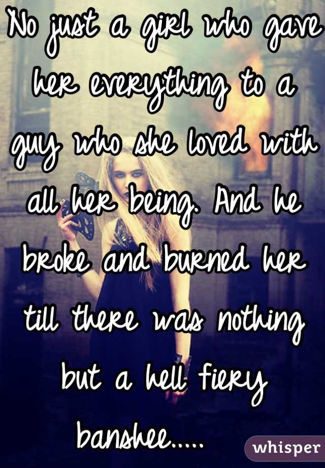 No just a girl who gave her everything to a  guy who she loved with all her being. And he broke and burned her till there was nothing but a hell fiery banshee.....   