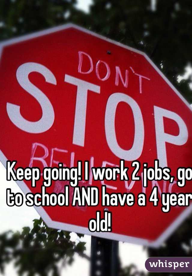 Keep going! I work 2 jobs, go to school AND have a 4 year old!