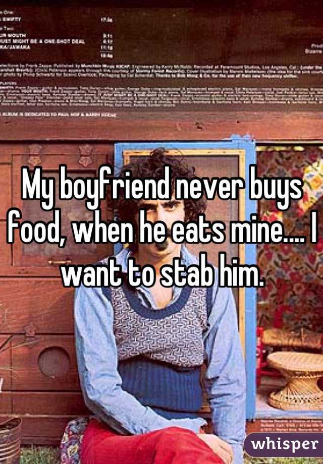 My boyfriend never buys food, when he eats mine.... I want to stab him.