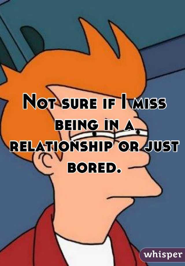 Not sure if I miss being in a relationship or just bored.