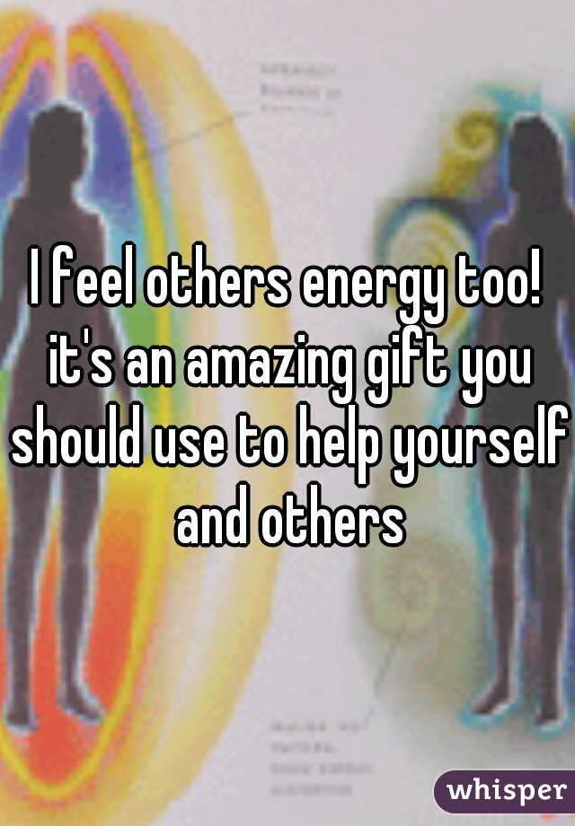 I feel others energy too! it's an amazing gift you should use to help yourself and others