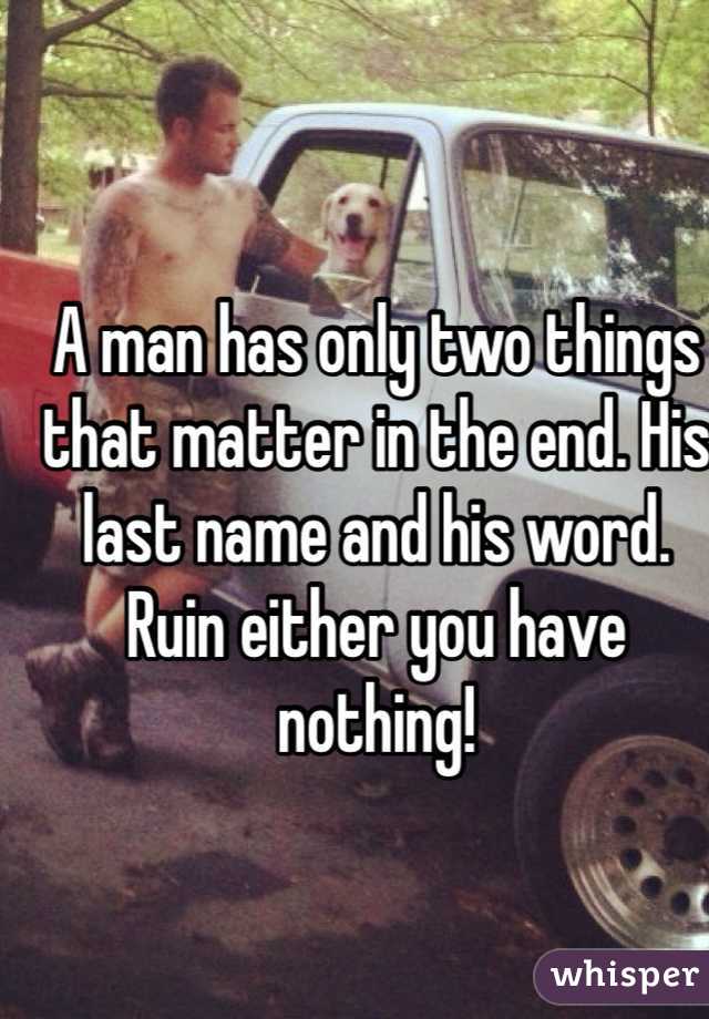 A man has only two things that matter in the end. His last name and his word. Ruin either you have nothing!