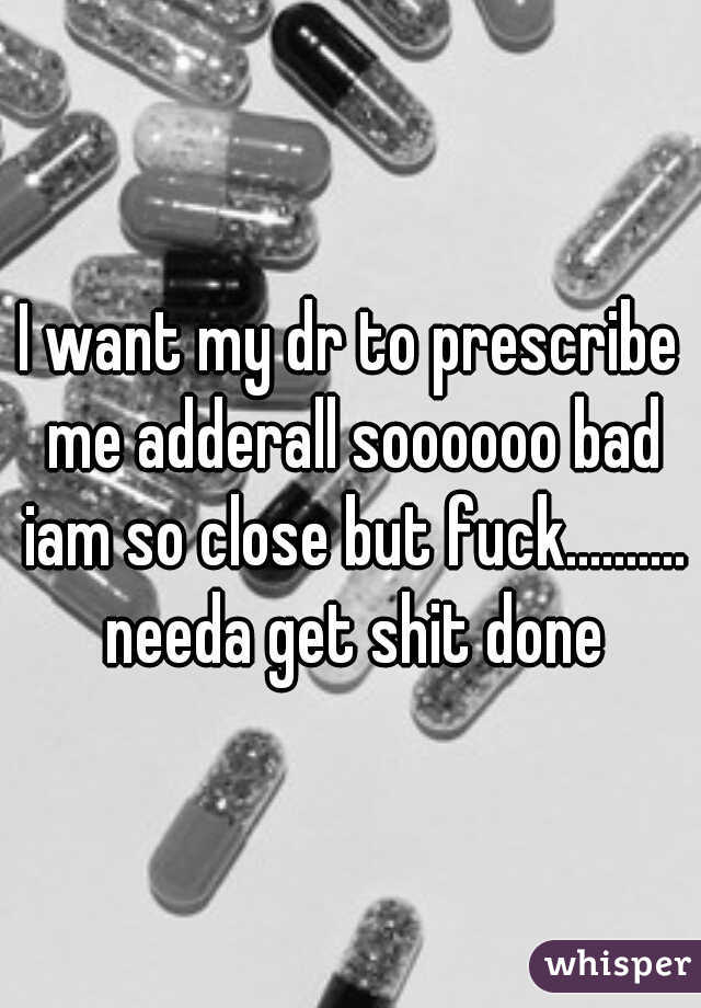 I want my dr to prescribe me adderall soooooo bad iam so close but fuck.......... needa get shit done
