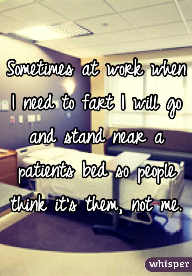 Sometimes at work when I need to fart I will go and stand near a patients bed so people think it's them, not me.