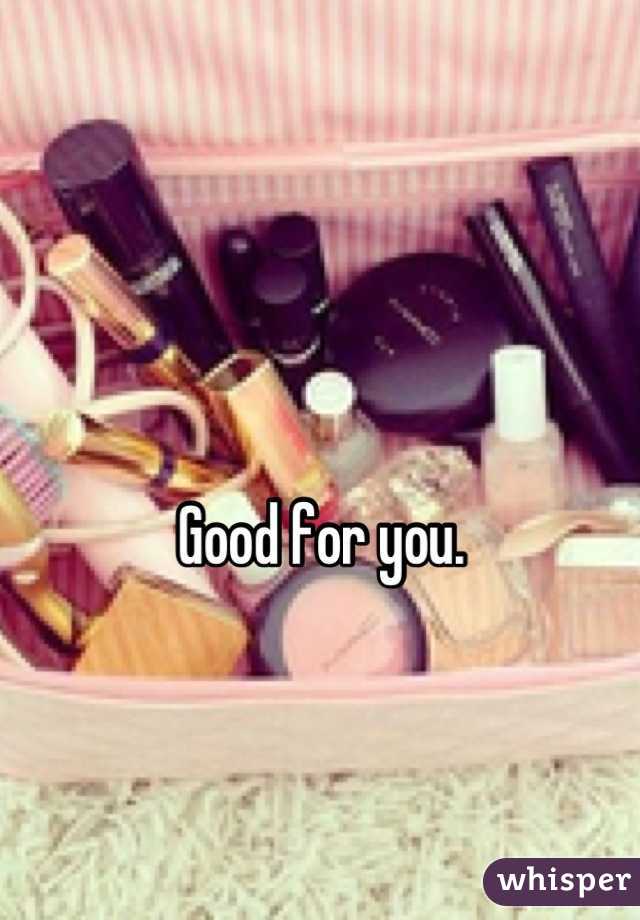 

Good for you.