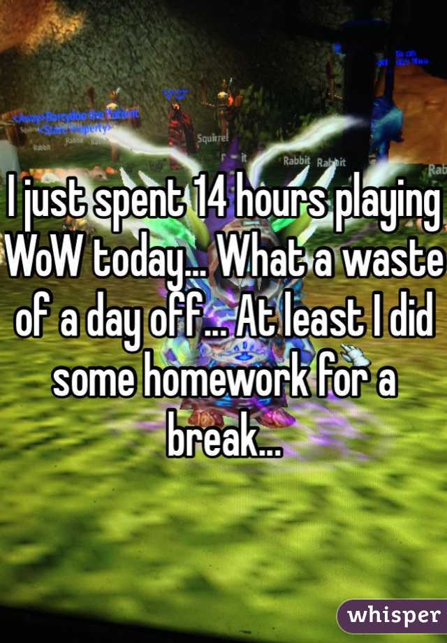 I just spent 14 hours playing WoW today... What a waste of a day off... At least I did some homework for a break... 