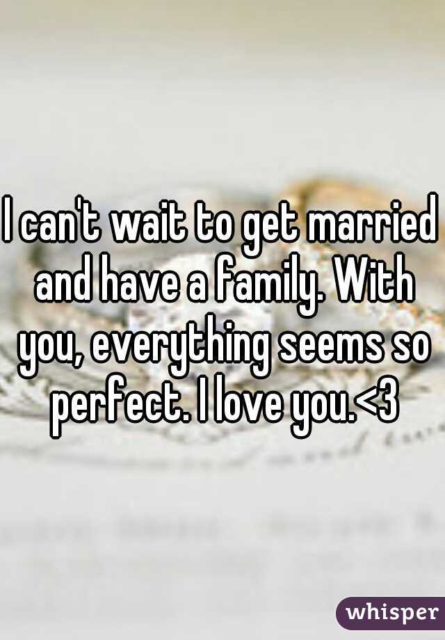 I can't wait to get married and have a family. With you, everything seems so perfect. I love you.<3