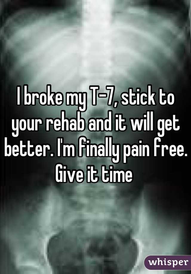 I broke my T-7, stick to your rehab and it will get better. I'm finally pain free. Give it time 