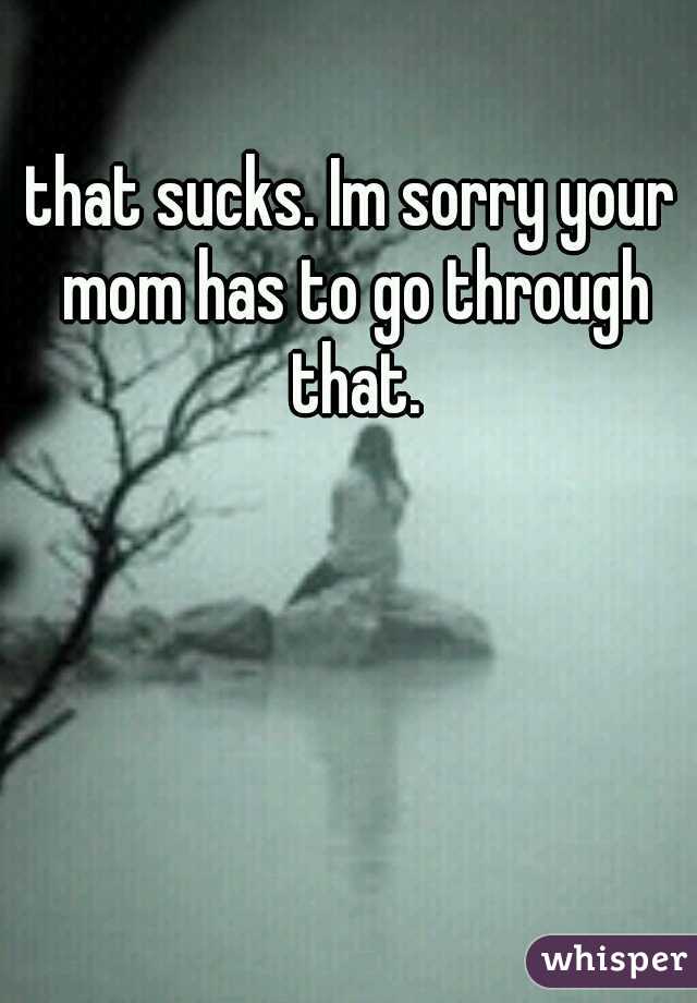 that sucks. Im sorry your mom has to go through that.
