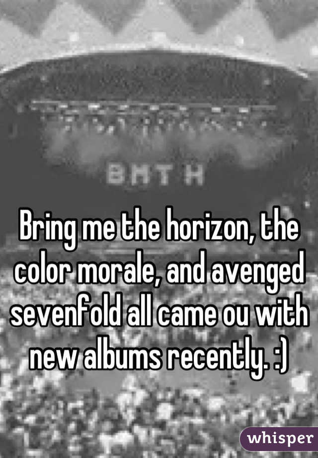 Bring me the horizon, the color morale, and avenged sevenfold all came ou with new albums recently. :)