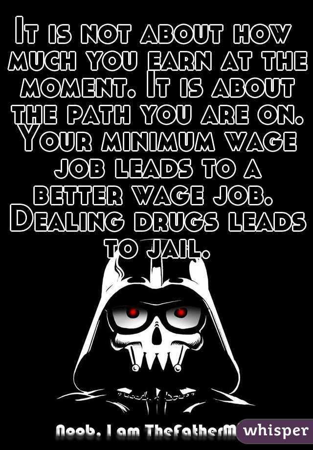 It is not about how much you earn at the moment. It is about the path you are on. Your minimum wage job leads to a better wage job.  Dealing drugs leads to jail.