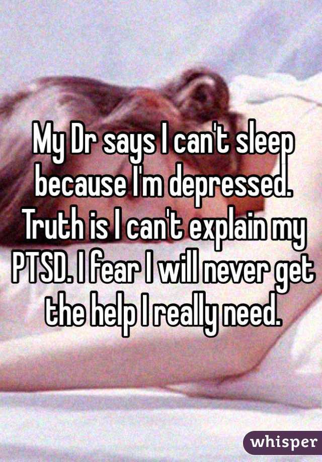 My Dr says I can't sleep because I'm depressed. Truth is I can't explain my PTSD. I fear I will never get the help I really need.