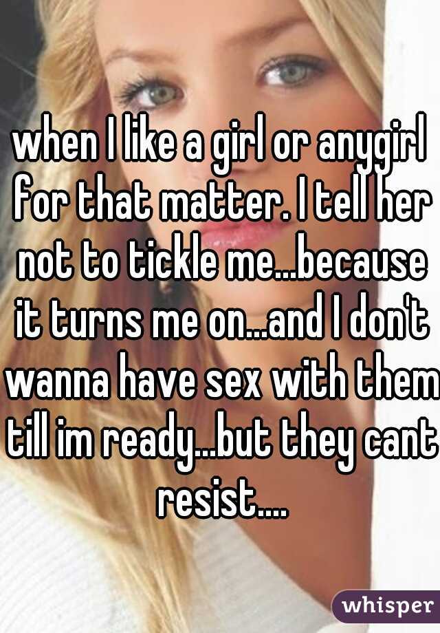 when I like a girl or anygirl for that matter. I tell her not to tickle me...because it turns me on...and I don't wanna have sex with them till im ready...but they cant resist....