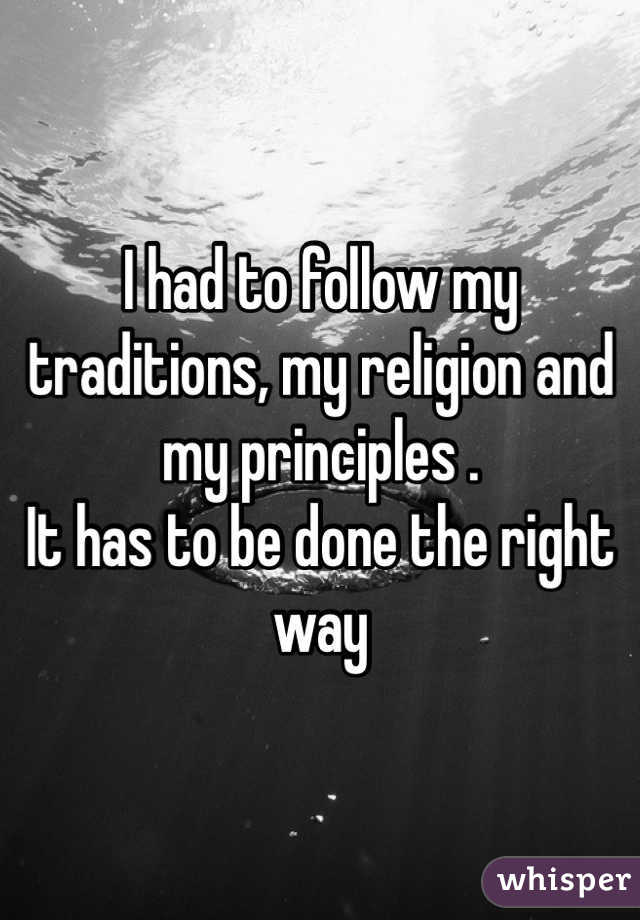 I had to follow my traditions, my religion and my principles . 
It has to be done the right way 