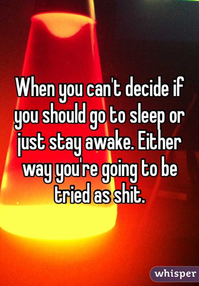 When you can't decide if you should go to sleep or just stay awake. Either way you're going to be tried as shit. 