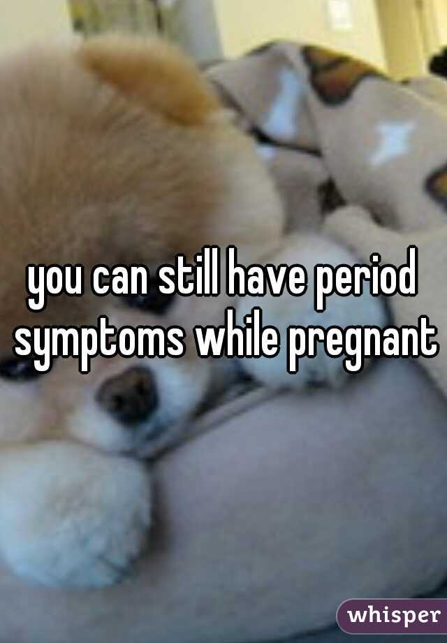 you can still have period symptoms while pregnant