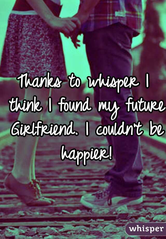 Thanks to whisper I think I found my future Girlfriend. I couldn't be happier!