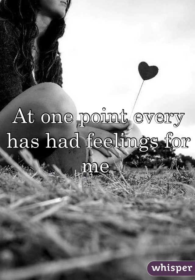 At one point every has had feelings for me 