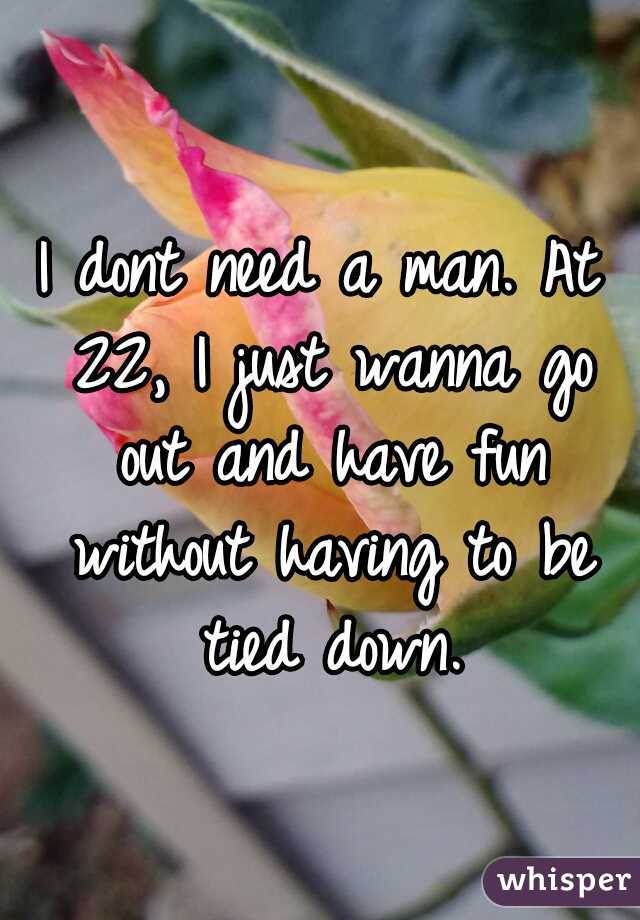 I dont need a man. At 22, I just wanna go out and have fun without having to be tied down.