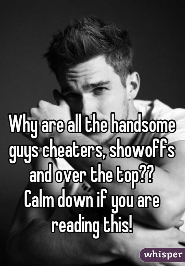 Why are all the handsome guys cheaters, showoffs and over the top??
Calm down if you are reading this!