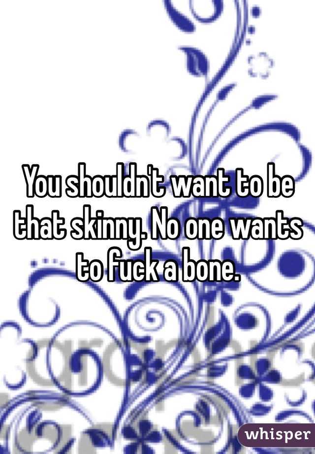 You shouldn't want to be that skinny. No one wants to fuck a bone.
