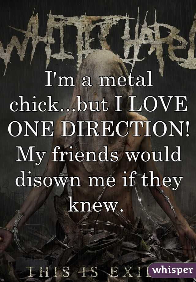 I'm a metal chick...but I LOVE ONE DIRECTION! My friends would disown me if they knew. 