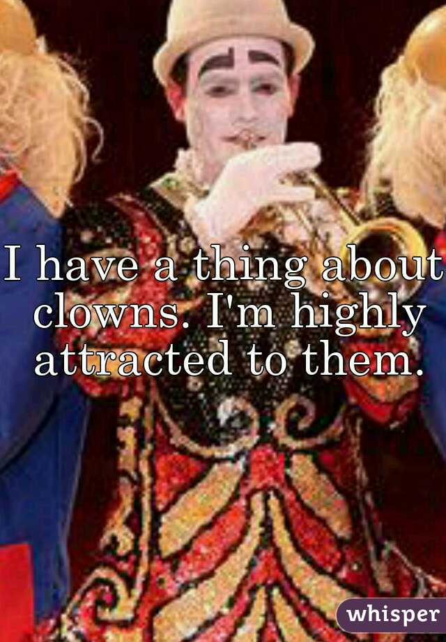 I have a thing about clowns. I'm highly attracted to them.