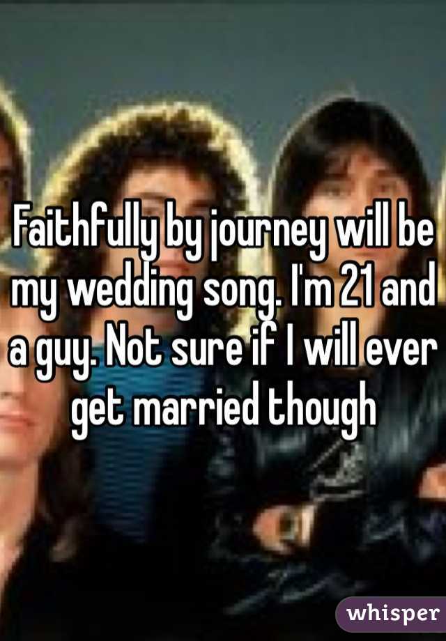 Faithfully by journey will be my wedding song. I'm 21 and a guy. Not sure if I will ever get married though 
