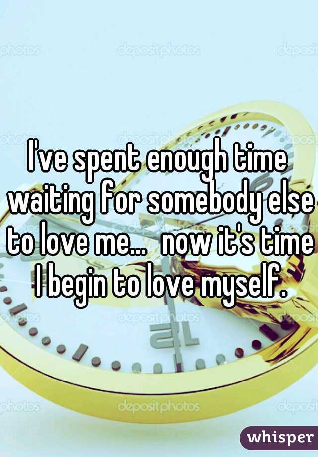 I've spent enough time waiting for somebody else to love me...
now it's time I begin to love myself.