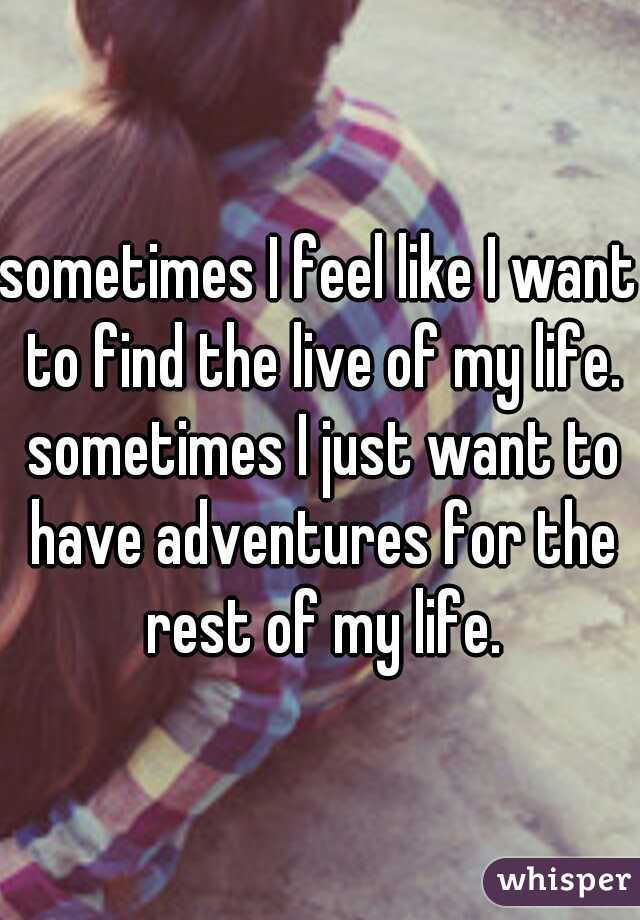sometimes I feel like I want to find the live of my life. sometimes I just want to have adventures for the rest of my life.