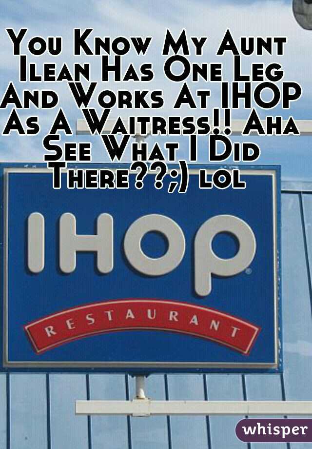 You Know My Aunt Ilean Has One Leg And Works At IHOP As A Waitress!! Aha See What I Did There??;) lol 
