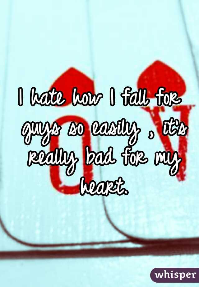 I hate how I fall for guys so easily , it's really bad for my heart.